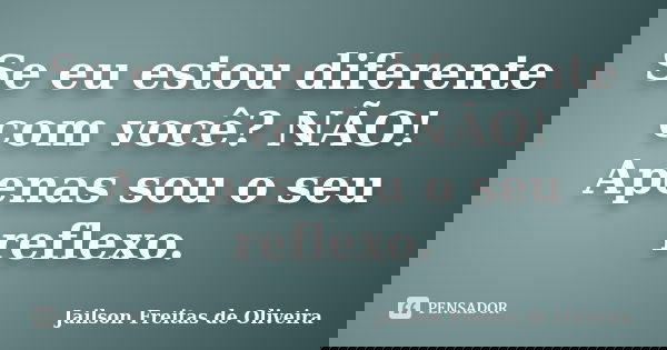Se eu estou diferente com você? NÃO! Apenas sou o seu reflexo.... Frase de Jailson Freitas de Oliveira.
