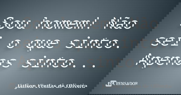 Sou homem! Não sei o que sinto. Apenas sinto...... Frase de Jailson Freitas de Oliveira.
