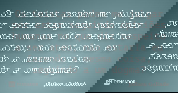 Os teístas podem me julgar por estar seguindo opiniões humanas no que diz respeito a ser ateu; não estaria eu fazendo a mesma coisa, seguindo a um dogma?... Frase de Jailson Galindo.