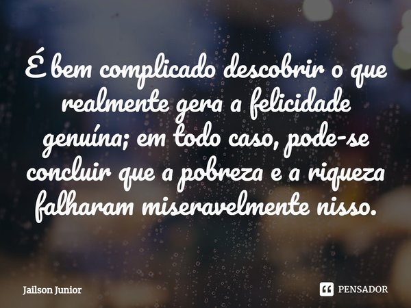 ⁠⁠É bem complicado descobrir o que realmente gera a felicidade genuína; em todo caso, pode-se concluir que a pobreza e a riqueza falharam miseravelmente nisso.... Frase de Jailson Júnior.