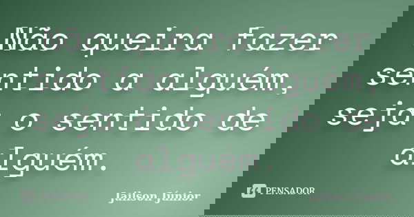 Não queira fazer sentido a alguém, seja o sentido de alguém.... Frase de Jailson Júnior.