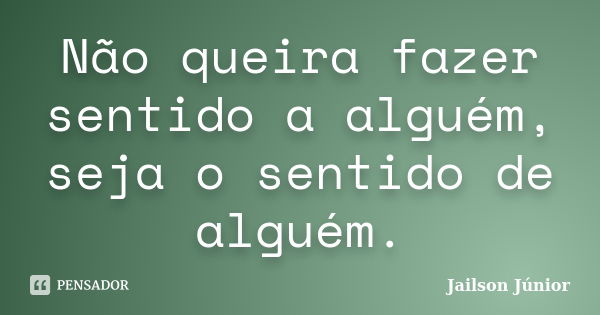 Não queira fazer sentido a alguém, seja o sentido de alguém.... Frase de Jailson Júnior.