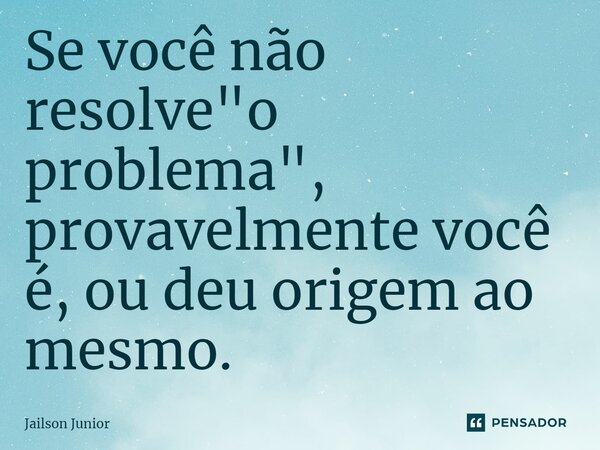 ⁠Se você não resolve "o problema", provavelmente você é, ou deu origem ao mesmo.... Frase de Jailson Júnior.