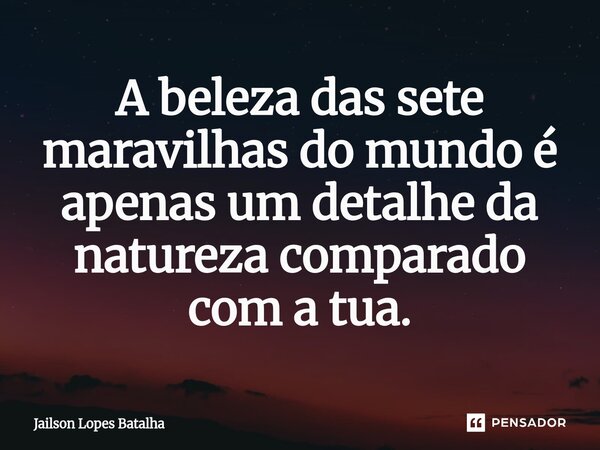 ⁠A beleza das sete maravilhas do mundo é apenas um detalhe da natureza comparado com a tua.... Frase de Jailson Lopes Batalha.