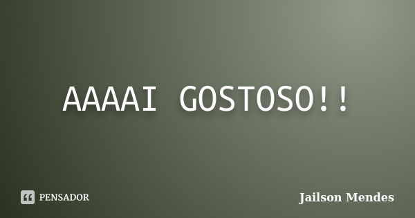 AAAAI GOSTOSO!!... Frase de Jailson Mendes.