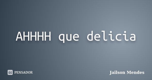 AHHHH que delicia... Frase de Jailson Mendes.