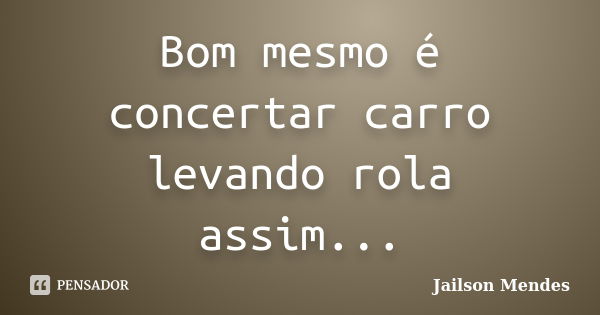 Bom mesmo é concertar carro levando rola assim...... Frase de Jailson Mendes.