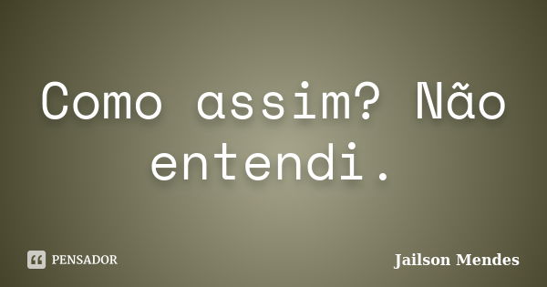 Como assim? Não entendi.... Frase de Jailson Mendes.