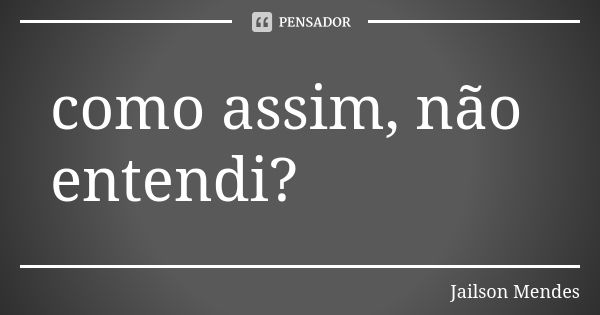 como assim, não entendi?... Frase de jailson mendes.