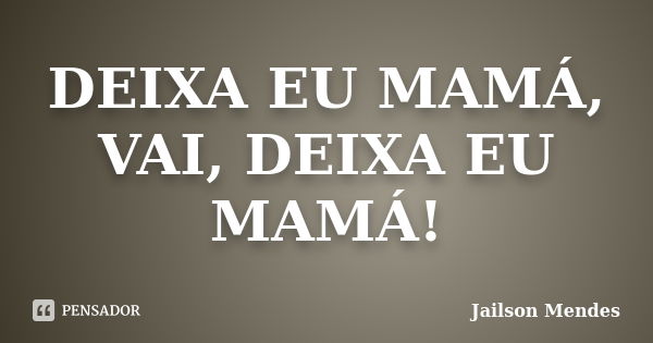 DEIXA EU MAMÁ, VAI, DEIXA EU MAMÁ!... Frase de Jailson Mendes.