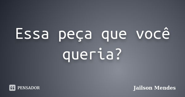 Essa peça que você queria?... Frase de Jailson Mendes.