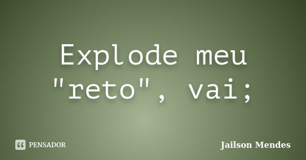 Explode meu "reto", vai;... Frase de Jailson Mendes.