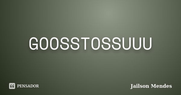 GOOSSTOSSUUU... Frase de Jailson Mendes.