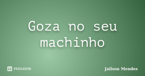 Goza no seu machinho... Frase de Jailson Mendes.