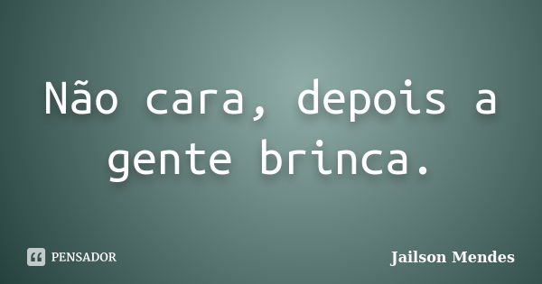 Não cara, depois a gente brinca.... Frase de Jailson Mendes.