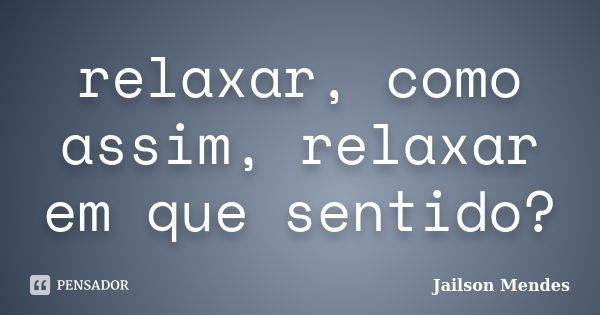 relaxar, como assim, relaxar em que sentido?... Frase de jailson mendes.