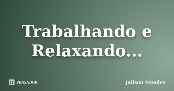 Trabalhando e Relaxando...... Frase de Jailson Mendes.