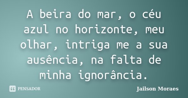 A beira do mar, o céu azul no horizonte, meu olhar, intriga me a sua ausência, na falta de minha ignorância.... Frase de Jailson Moraes.