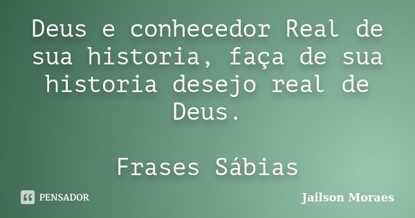 Deus e conhecedor Real de sua historia, faça de sua historia desejo real de Deus. Frases Sábias... Frase de Jailson Moraes.