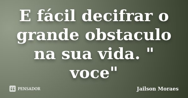 E fácil decifrar o grande obstaculo na sua vida. " voce"... Frase de Jailson Moraes.