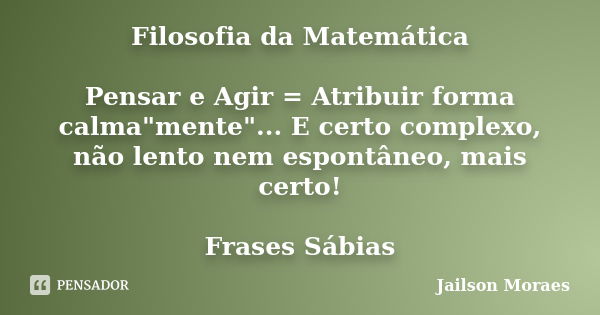 Filosofia da Matemática Pensar e Agir = Atribuir forma calma"mente"... E certo complexo, não lento nem espontâneo, mais certo! Frases Sábias... Frase de Jailson Moraes.