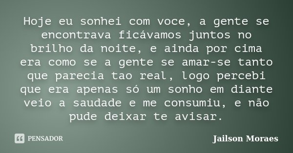 Hoje eu sonhei com voce, a gente se encontrava ficávamos juntos no brilho da noite, e ainda por cima era como se a gente se amar-se tanto que parecia tao real, ... Frase de Jailson Moraes.