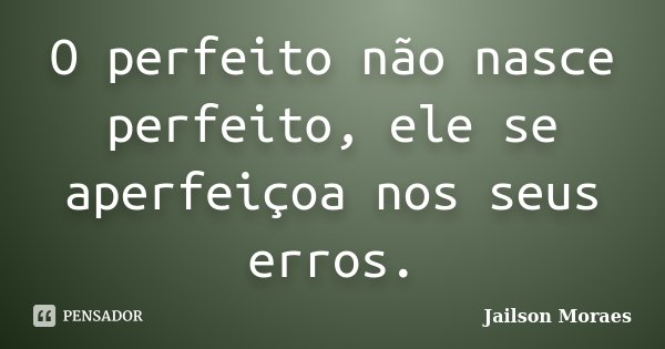 O perfeito não nasce perfeito, ele se aperfeiçoa nos seus erros.... Frase de Jailson Moraes.
