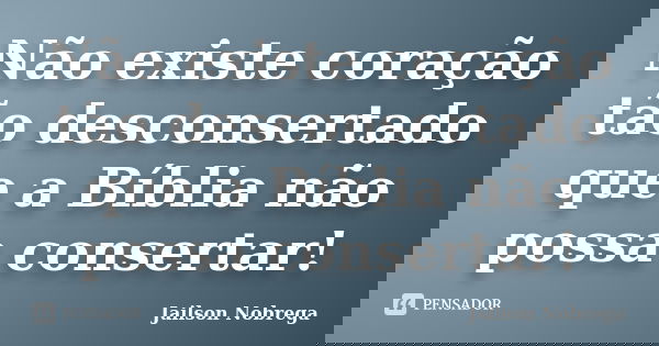 Não existe coração tão desconsertado que a Bíblia não possa consertar!... Frase de Jailson Nobrega.