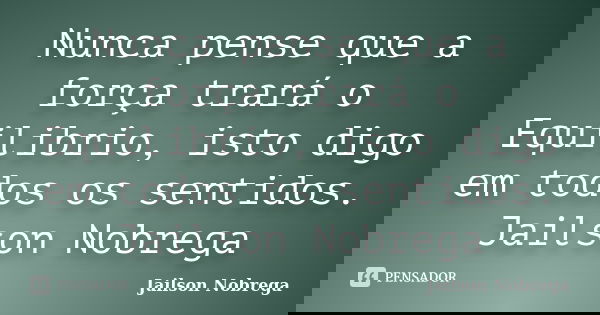 Nunca pense que a força trará o Equilibrio, isto digo em todos os sentidos. Jailson Nobrega... Frase de Jailson Nobrega.