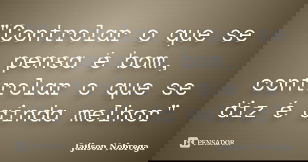 "Controlar o que se pensa é bom, controlar o que se diz é ainda melhor"... Frase de Jailson Nobrega.