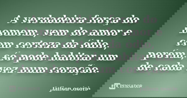 A verdadeira força do homem, vem do amor e com certeza da ódio, porém, só pode habitar um de cada vez num coração.... Frase de Jailson osório.