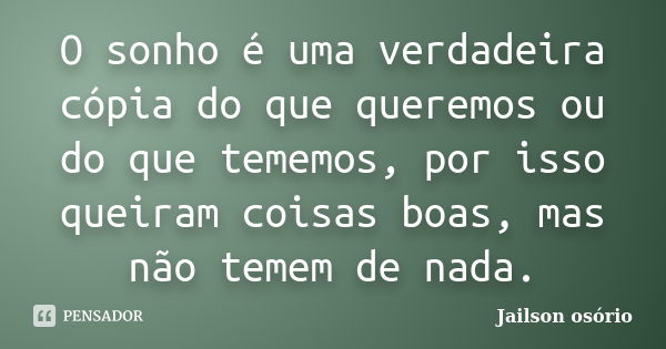 O sonho é uma verdadeira cópia do que queremos ou do que tememos, por isso queiram coisas boas, mas não temem de nada.... Frase de Jailson osório.