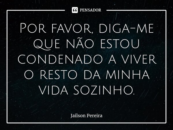 ⁠Por favor, diga-me que não estou condenado a viver o resto da minha vida sozinho.... Frase de Jailson Pereira.