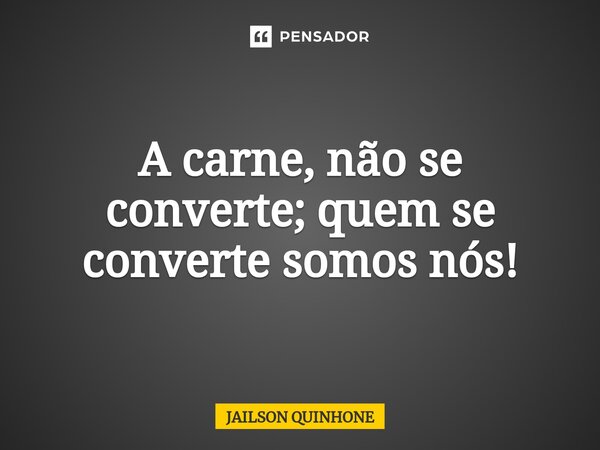 ⁠⁠A carne, não se converte; quem se converte somos nós!... Frase de Jailson Quinhone.