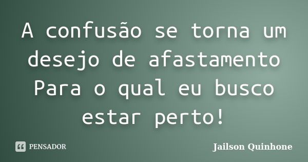 A confusão se torna um desejo de afastamento Para o qual eu busco estar perto!... Frase de Jailson Quinhone.