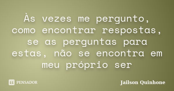 Às vezes me pergunto, como encontrar respostas, se as perguntas para estas, não se encontra em meu próprio ser... Frase de Jailson Quinhone.