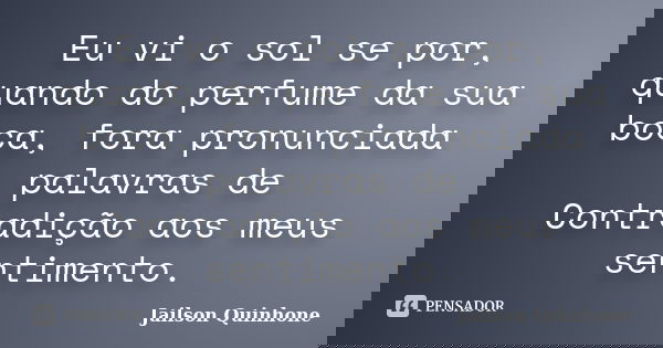 Eu vi o sol se por, quando do perfume da sua boca, fora pronunciada palavras de Contradição aos meus sentimento.... Frase de Jailson Quinhone.