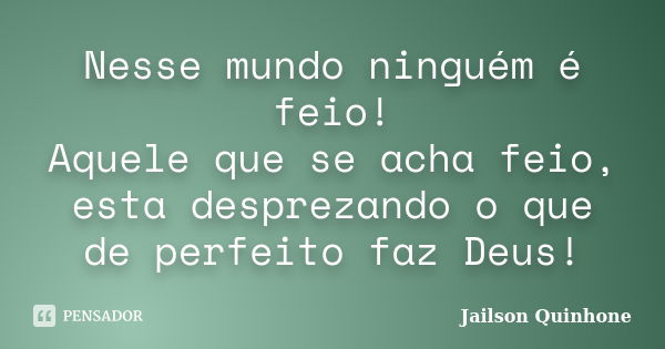 Nesse mundo ninguém é feio! Aquele que se acha feio, esta desprezando o que de perfeito faz Deus!... Frase de Jailson Quinhone.