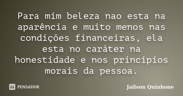 Para mim beleza nao esta na aparência e muito menos nas condições financeiras, ela esta no caráter na honestidade e nos princípios morais da pessoa.... Frase de Jailson Quinhone.