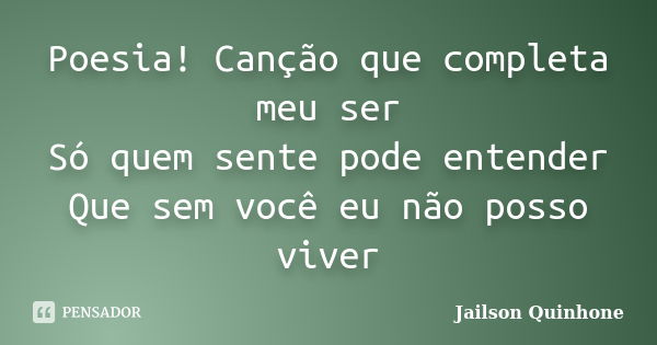 Poesia! Canção que completa meu ser Só quem sente pode entender Que sem você eu não posso viver... Frase de Jailson Quinhone.