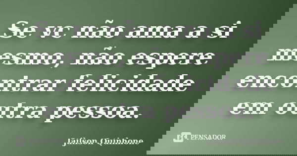Se vc não ama a si mesmo, não espere encontrar felicidade em outra pessoa.... Frase de Jailson Quinhone.