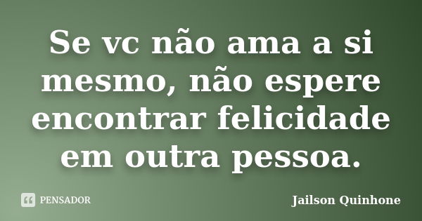 Se vc não ama a si mesmo, não espere encontrar felicidade em outra pessoa.... Frase de Jailson Quinhone.