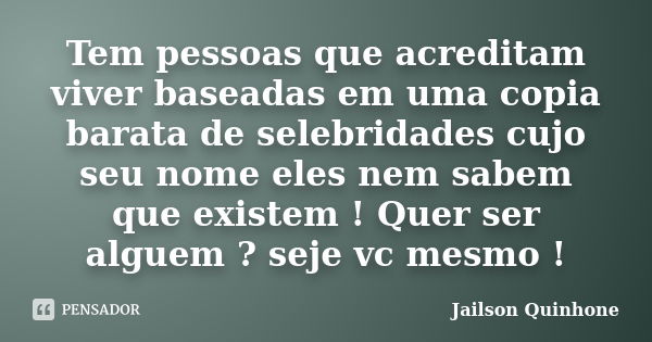 Tem pessoas que acreditam viver baseadas em uma copia barata de selebridades cujo seu nome eles nem sabem que existem ! Quer ser alguem ? seje vc mesmo !... Frase de Jailson Quinhone.