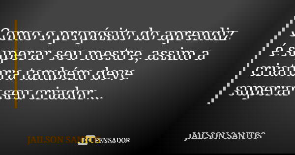 Como o propósito do aprendiz é superar seu mestre, assim a criatura também deve superar seu criador...... Frase de Jailson Santos.