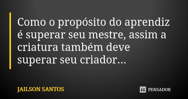 Como o propósito do aprendiz é superar seu mestre, assim a criatura também deve superar seu criador...... Frase de Jailson Santos.