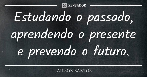 Estudando o passado, aprendendo o presente e prevendo o futuro.... Frase de Jailson Santos.