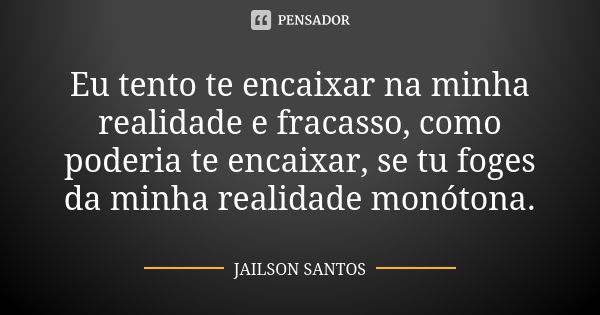 Eu tento te encaixar na minha realidade e fracasso, como poderia te encaixar, se tu foges da minha realidade monótona.... Frase de Jailson Santos.