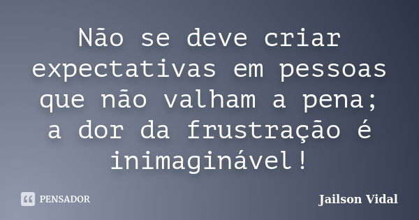 Não se deve criar expectativas em pessoas que não valham a pena; a dor da frustração é inimaginável!... Frase de Jailson Vidal.