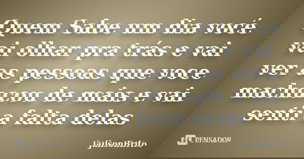 Quem Sabe um dia vocé vai olhar pra trás e vai ver as pessoas que voce machucou de mais e vai senti a falta delas... Frase de JailsonBrito.