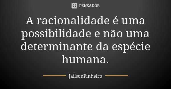 A racionalidade é uma possibilidade e não uma determinante da espécie humana.... Frase de JailsonPinheiro.
